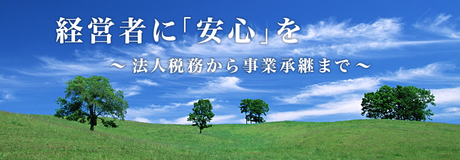 経営者に「安心」を。法人税務から事業承継まで。